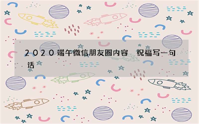 2020端午微信朋友圈内容 祝福写一句话